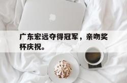 开云官方体育app官网-广东宏远夺得冠军，亲吻奖杯庆祝。