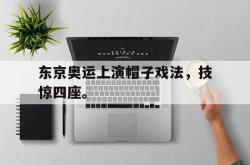 开云官方体育app官网-东京奥运上演帽子戏法，技惊四座。