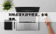 开云官方app下载站-刘翔点球大战中胜出，全场沸腾。