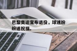 开云官方app下载站-巴黎奥运宣布退役，球迷纷纷送祝福。