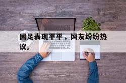 开云官方app下载站-国足表现平平，网友纷纷热议。