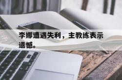 开云官方app下载站-李娜遭遇失利，主教练表示遗憾。