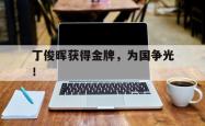 开云官方app下载站-丁俊晖获得金牌，为国争光！