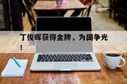 开云官方app下载站-丁俊晖获得金牌，为国争光！