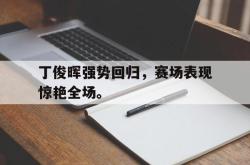 开云官方app下载站-丁俊晖强势回归，赛场表现惊艳全场。