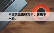 开云官方app下载站-中国男篮击败对手，晋级下一轮。