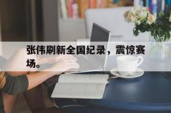 开云官方app下载站-张伟刷新全国纪录，震惊赛场。