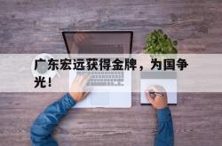 开云官方app下载站-广东宏远获得金牌，为国争光！