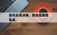 开云官方app下载站-张伟无缘决赛，教练组连夜复盘。