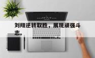 开云官方app下载站-刘翔逆转取胜，展现顽强斗志。