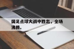 开云官方体育app官网-国足点球大战中胜出，全场沸腾。