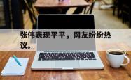 开云官方app下载站-张伟表现平平，网友纷纷热议。