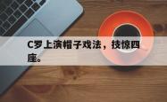 开云官方app下载站-C罗上演帽子戏法，技惊四座。