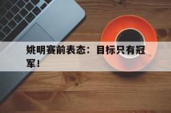开云官方体育app官网-姚明赛前表态：目标只有冠军！