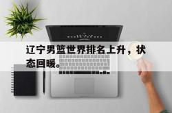 开云官方体育app官网-辽宁男篮世界排名上升，状态回暖。