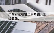 开云官方体育app官网-广东宏远遗憾止步八强，无缘奖牌。