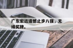 开云官方体育app官网-广东宏远遗憾止步八强，无缘奖牌。
