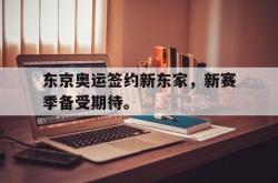 开云官方app下载站-东京奥运签约新东家，新赛季备受期待。