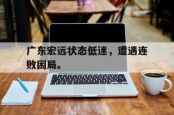 广东宏远状态低迷，遭遇连败困局。