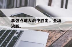 开云官方app下载站-李强点球大战中胜出，全场沸腾。