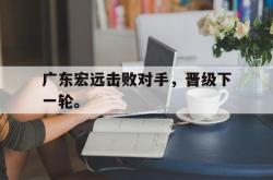 开云官方体育app官网-广东宏远击败对手，晋级下一轮。