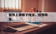 开云官方app下载站-张伟上演帽子戏法，技惊四座。