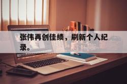 开云官方app下载站-张伟再创佳绩，刷新个人纪录。
