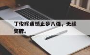 开云官方体育app官网-丁俊晖遗憾止步八强，无缘奖牌。