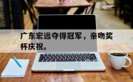 开云官方app下载站-广东宏远夺得冠军，亲吻奖杯庆祝。