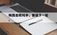 开云官方app下载站-梅西击败对手，晋级下一轮。