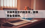 开云官方体育app官网-中国男篮签约新东家，新赛季备受期待。