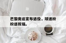 开云官方app下载站-巴黎奥运宣布退役，球迷纷纷送祝福。