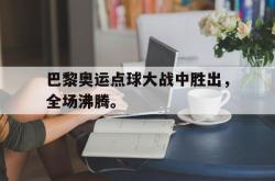 开云官方app下载站-巴黎奥运点球大战中胜出，全场沸腾。