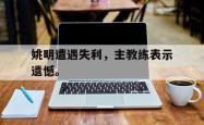 开云官方体育app官网-姚明遭遇失利，主教练表示遗憾。