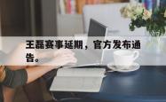 开云官方app下载站-王磊赛事延期，官方发布通告。