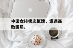 开云官方体育app官网-中国女排状态低迷，遭遇连败困局。