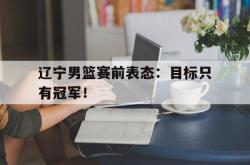 开云官方app下载站-辽宁男篮赛前表态：目标只有冠军！