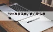 开云官方app下载站-张伟赛事延期，官方发布通告。