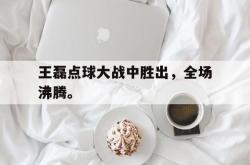 开云官方体育app官网-王磊点球大战中胜出，全场沸腾。