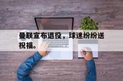 开云官方体育app官网-曼联宣布退役，球迷纷纷送祝福。