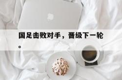 开云官方体育app官网-国足击败对手，晋级下一轮。