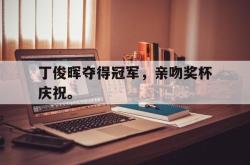 开云官方体育app官网-丁俊晖夺得冠军，亲吻奖杯庆祝。