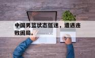 开云官方app下载站-中国男篮状态低迷，遭遇连败困局。