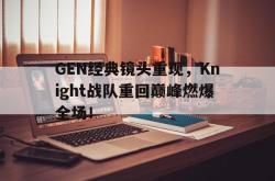 开云官方app下载站-GEN经典镜头重现，Knight战队重回巅峰燃爆全场！