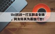 开云官方app下载站-Uzi团战一打五翻盘全场，网友称其为最强打野！