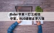 开云官方体育app官网-Ruler中单一打三成功守家，BLG遗憾止步八强