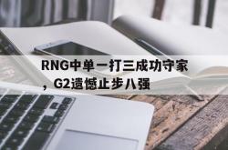 开云官方app下载站-RNG中单一打三成功守家，G2遗憾止步八强