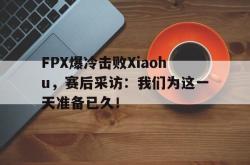 开云官方app下载站-FPX爆冷击败Xiaohu，赛后采访：我们为这一天准备已久！