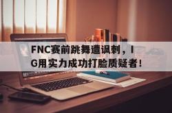 开云官方体育app官网-FNC赛前跳舞遭讽刺，IG用实力成功打脸质疑者！