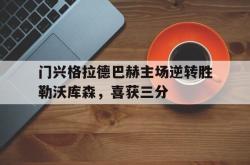 开云官方app下载站-门兴格拉德巴赫主场逆转胜勒沃库森，喜获三分
